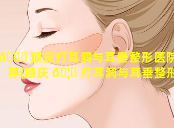 🐘 顺庆打耳洞与耳垂整形医院推荐(顺庆 🦊 打耳洞与耳垂整形医院推荐哪家好)